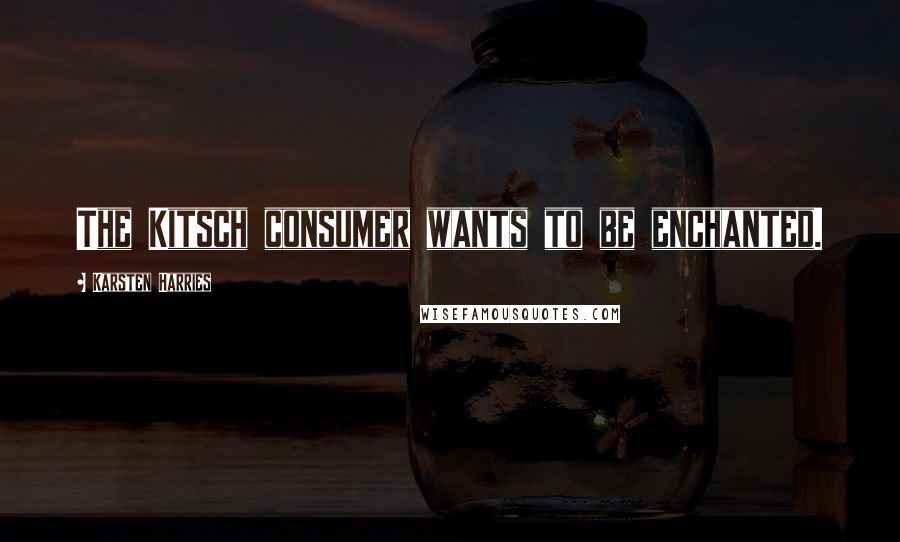 Karsten Harries Quotes: The Kitsch consumer wants to be enchanted.