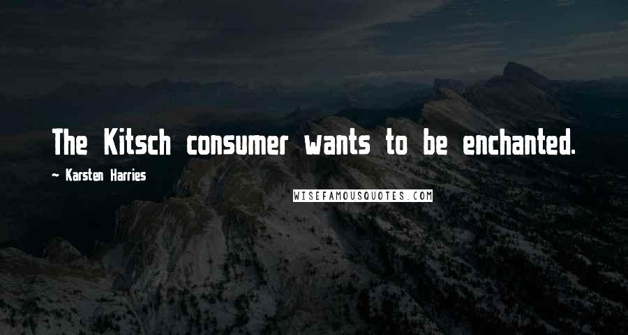Karsten Harries Quotes: The Kitsch consumer wants to be enchanted.