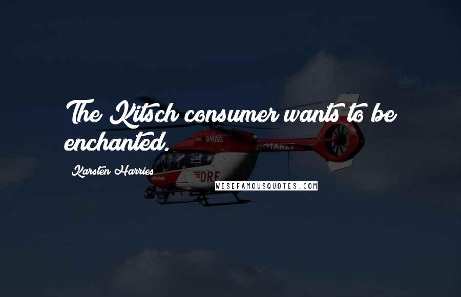 Karsten Harries Quotes: The Kitsch consumer wants to be enchanted.