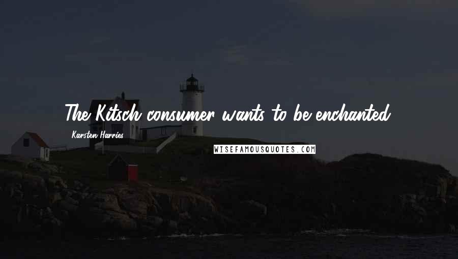 Karsten Harries Quotes: The Kitsch consumer wants to be enchanted.