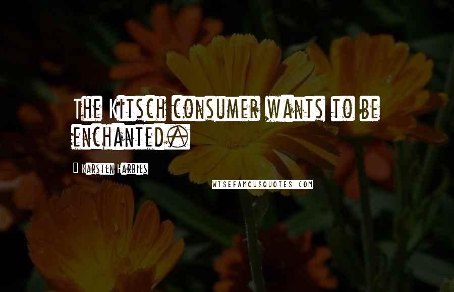 Karsten Harries Quotes: The Kitsch consumer wants to be enchanted.