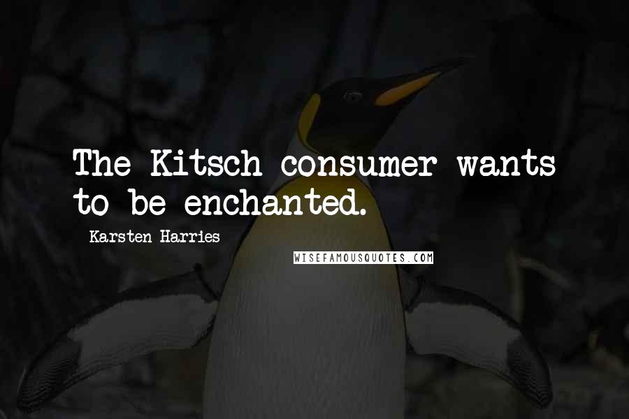 Karsten Harries Quotes: The Kitsch consumer wants to be enchanted.