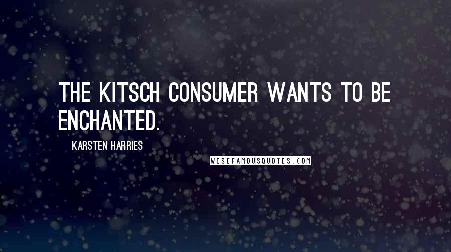Karsten Harries Quotes: The Kitsch consumer wants to be enchanted.