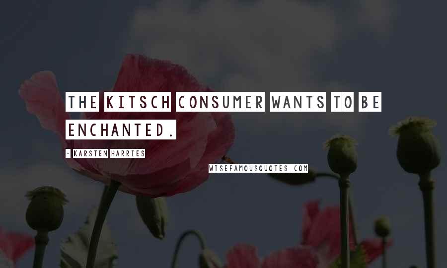 Karsten Harries Quotes: The Kitsch consumer wants to be enchanted.