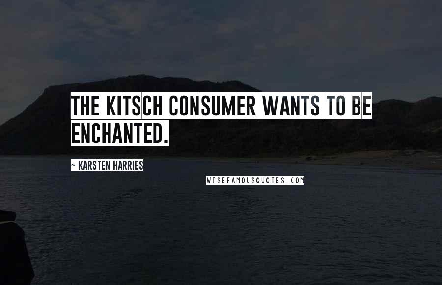 Karsten Harries Quotes: The Kitsch consumer wants to be enchanted.