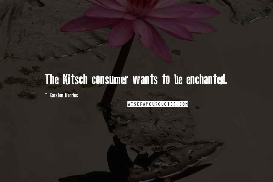 Karsten Harries Quotes: The Kitsch consumer wants to be enchanted.