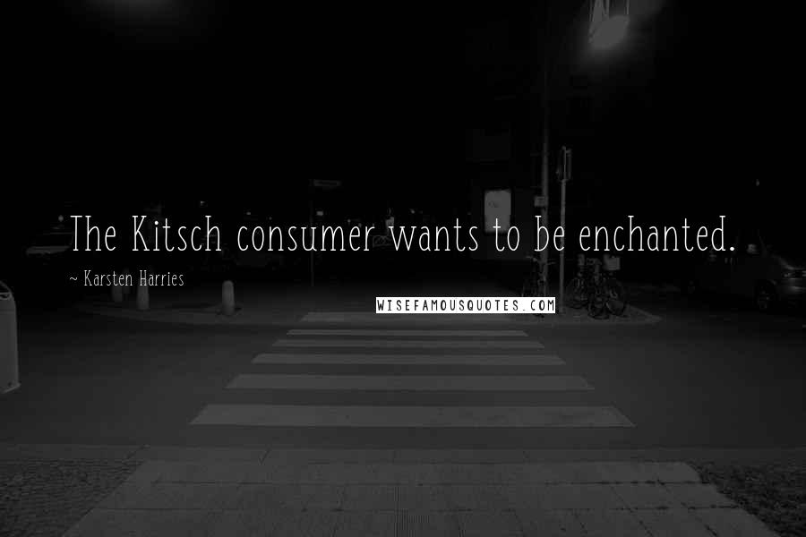 Karsten Harries Quotes: The Kitsch consumer wants to be enchanted.