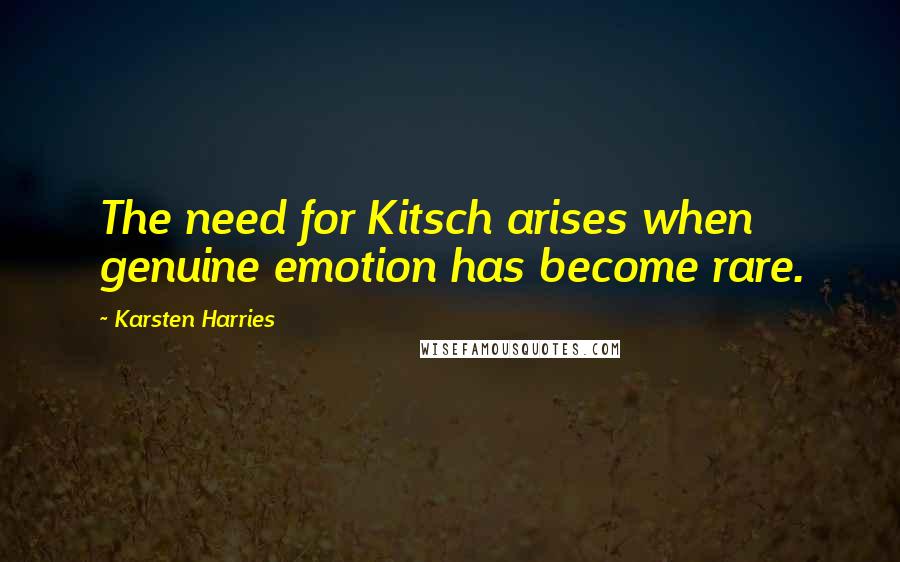 Karsten Harries Quotes: The need for Kitsch arises when genuine emotion has become rare.