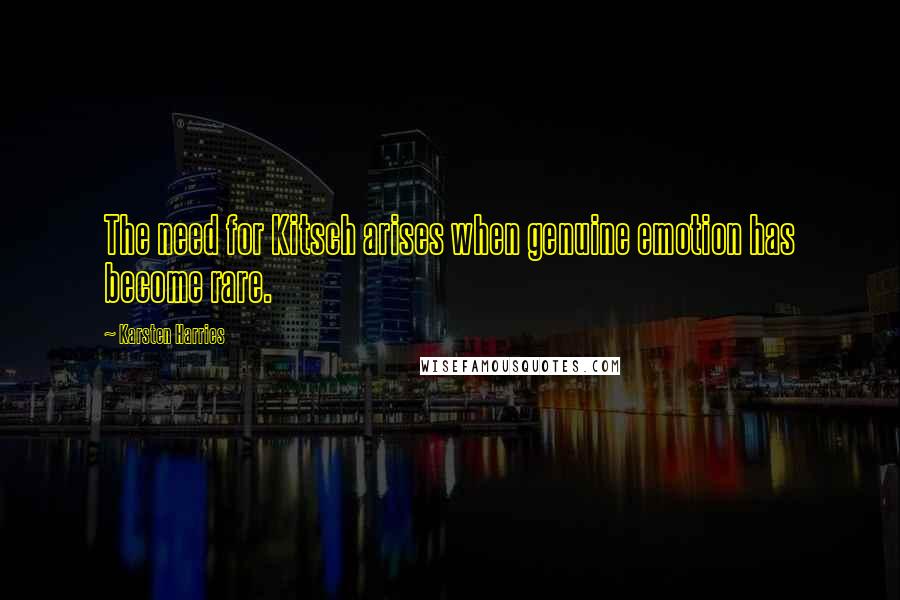 Karsten Harries Quotes: The need for Kitsch arises when genuine emotion has become rare.