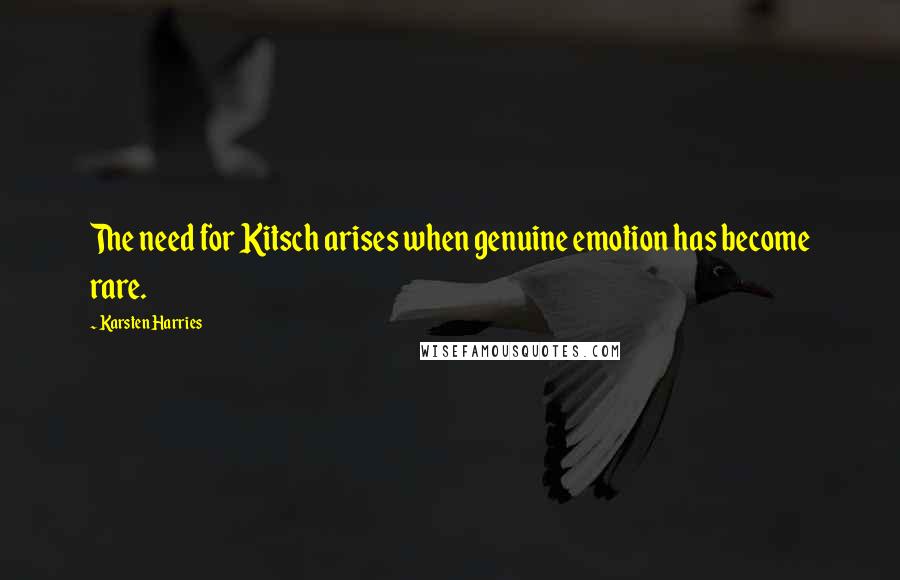 Karsten Harries Quotes: The need for Kitsch arises when genuine emotion has become rare.