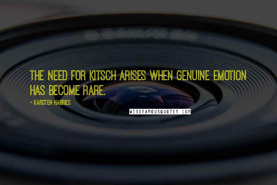 Karsten Harries Quotes: The need for Kitsch arises when genuine emotion has become rare.