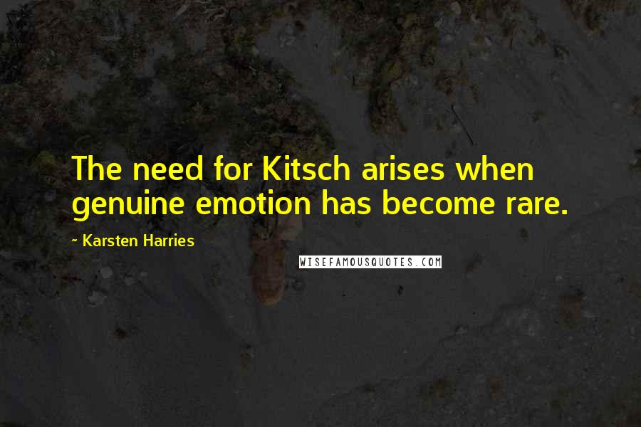 Karsten Harries Quotes: The need for Kitsch arises when genuine emotion has become rare.