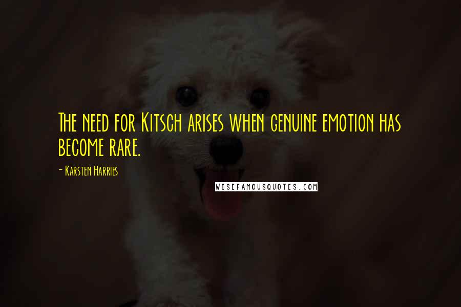 Karsten Harries Quotes: The need for Kitsch arises when genuine emotion has become rare.