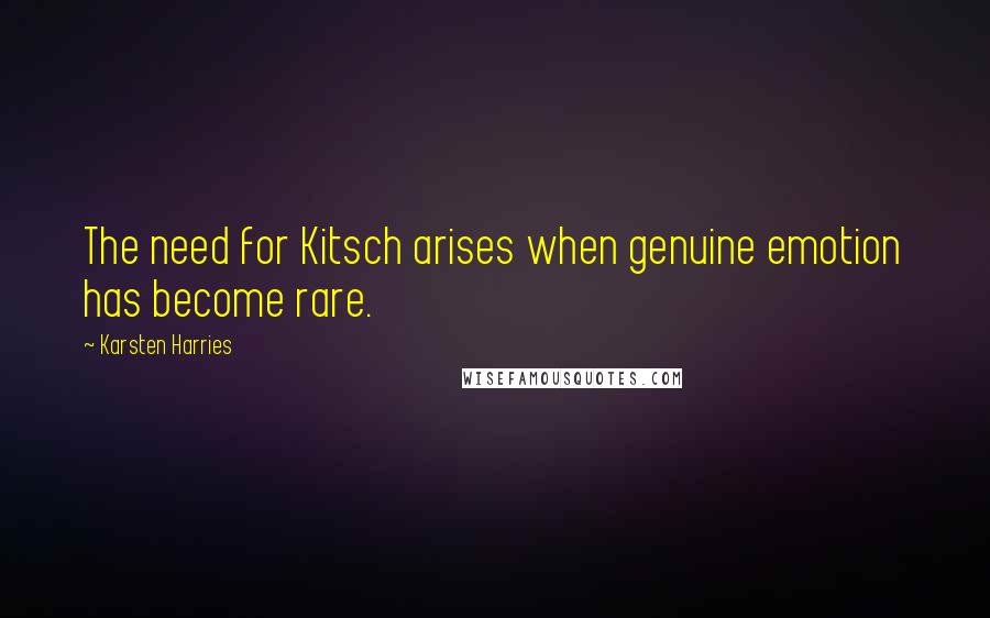 Karsten Harries Quotes: The need for Kitsch arises when genuine emotion has become rare.