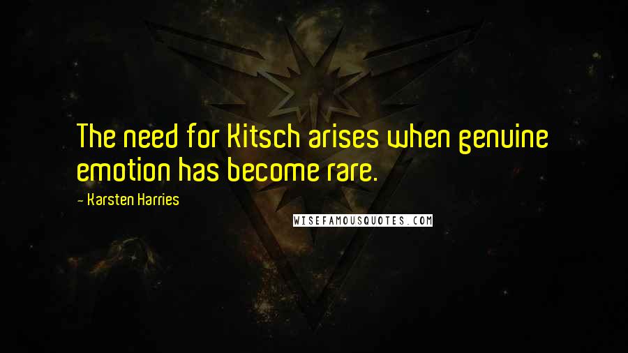 Karsten Harries Quotes: The need for Kitsch arises when genuine emotion has become rare.