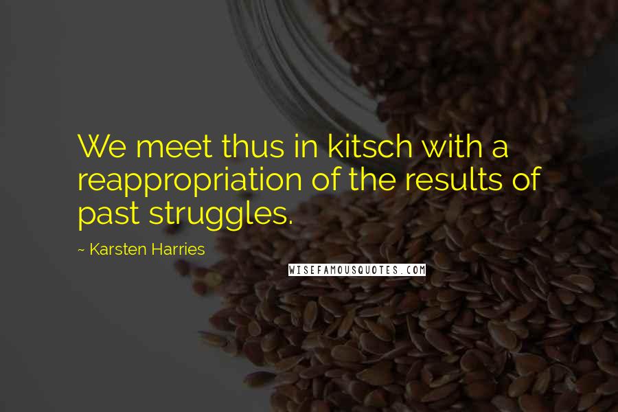 Karsten Harries Quotes: We meet thus in kitsch with a reappropriation of the results of past struggles.