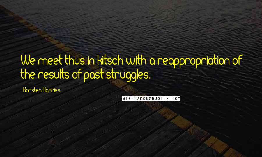 Karsten Harries Quotes: We meet thus in kitsch with a reappropriation of the results of past struggles.