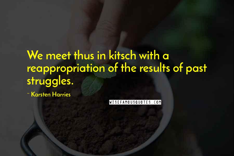 Karsten Harries Quotes: We meet thus in kitsch with a reappropriation of the results of past struggles.