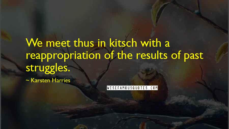 Karsten Harries Quotes: We meet thus in kitsch with a reappropriation of the results of past struggles.