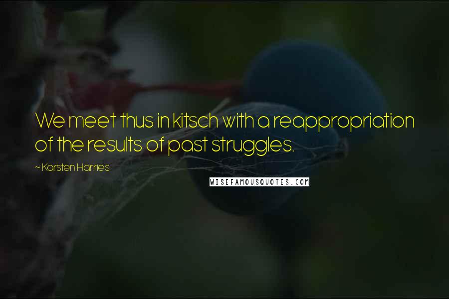 Karsten Harries Quotes: We meet thus in kitsch with a reappropriation of the results of past struggles.