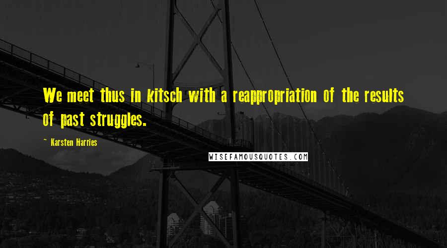 Karsten Harries Quotes: We meet thus in kitsch with a reappropriation of the results of past struggles.