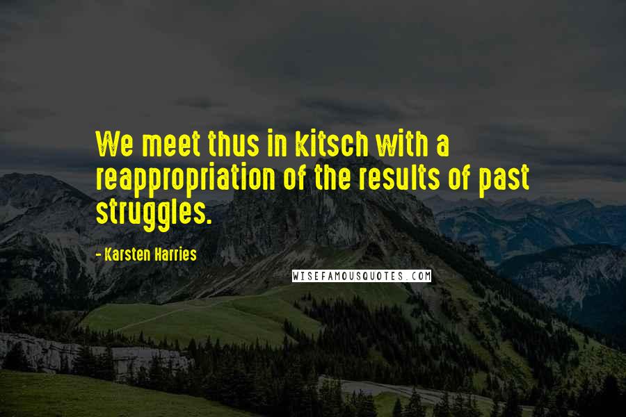 Karsten Harries Quotes: We meet thus in kitsch with a reappropriation of the results of past struggles.
