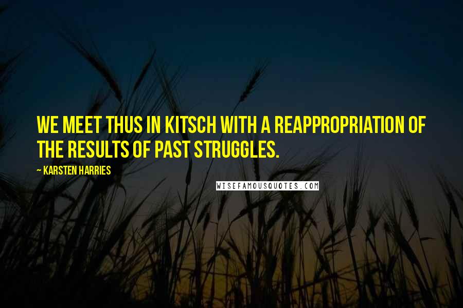 Karsten Harries Quotes: We meet thus in kitsch with a reappropriation of the results of past struggles.