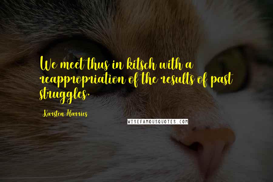 Karsten Harries Quotes: We meet thus in kitsch with a reappropriation of the results of past struggles.
