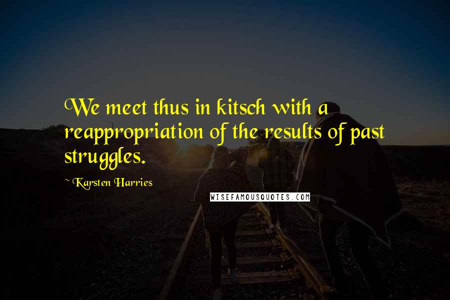 Karsten Harries Quotes: We meet thus in kitsch with a reappropriation of the results of past struggles.