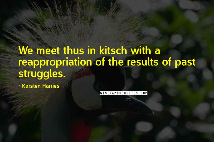Karsten Harries Quotes: We meet thus in kitsch with a reappropriation of the results of past struggles.