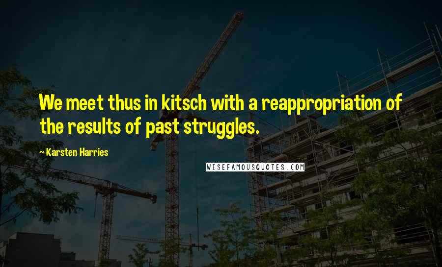 Karsten Harries Quotes: We meet thus in kitsch with a reappropriation of the results of past struggles.