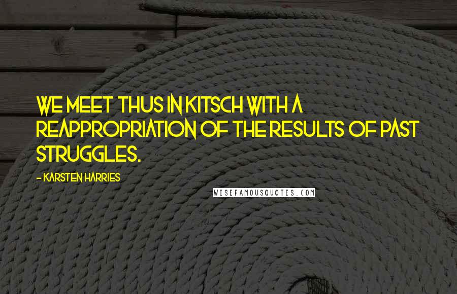 Karsten Harries Quotes: We meet thus in kitsch with a reappropriation of the results of past struggles.