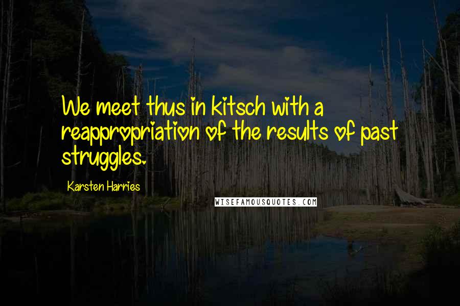 Karsten Harries Quotes: We meet thus in kitsch with a reappropriation of the results of past struggles.