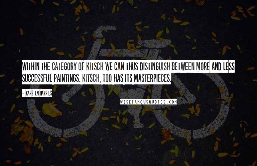 Karsten Harries Quotes: Within the category of Kitsch we can thus distinguish between more and less successful paintings. Kitsch, too has its masterpieces.