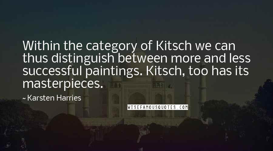 Karsten Harries Quotes: Within the category of Kitsch we can thus distinguish between more and less successful paintings. Kitsch, too has its masterpieces.