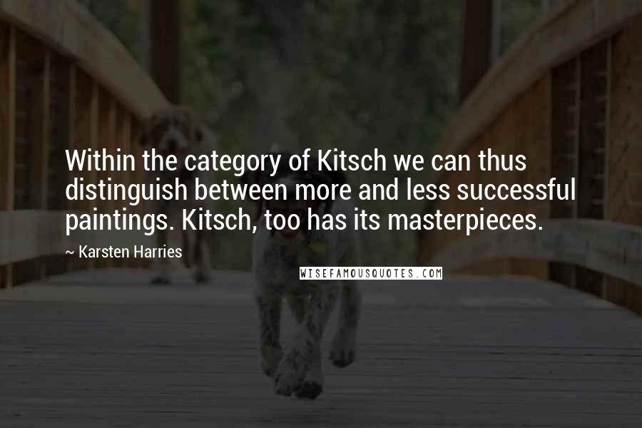 Karsten Harries Quotes: Within the category of Kitsch we can thus distinguish between more and less successful paintings. Kitsch, too has its masterpieces.