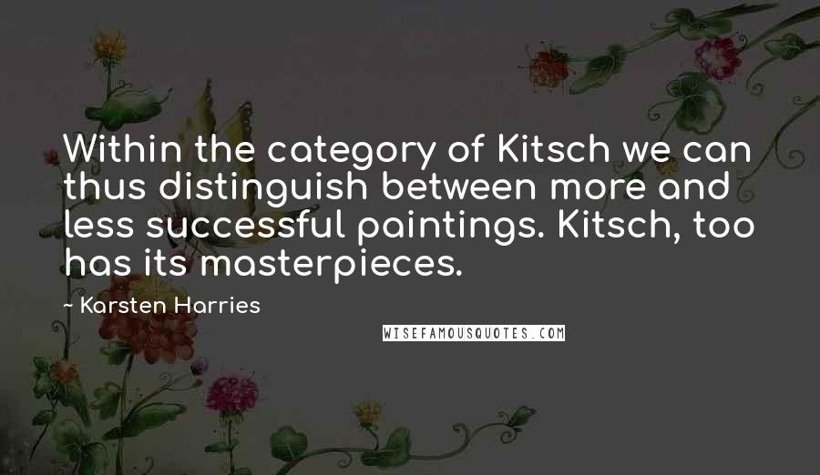 Karsten Harries Quotes: Within the category of Kitsch we can thus distinguish between more and less successful paintings. Kitsch, too has its masterpieces.