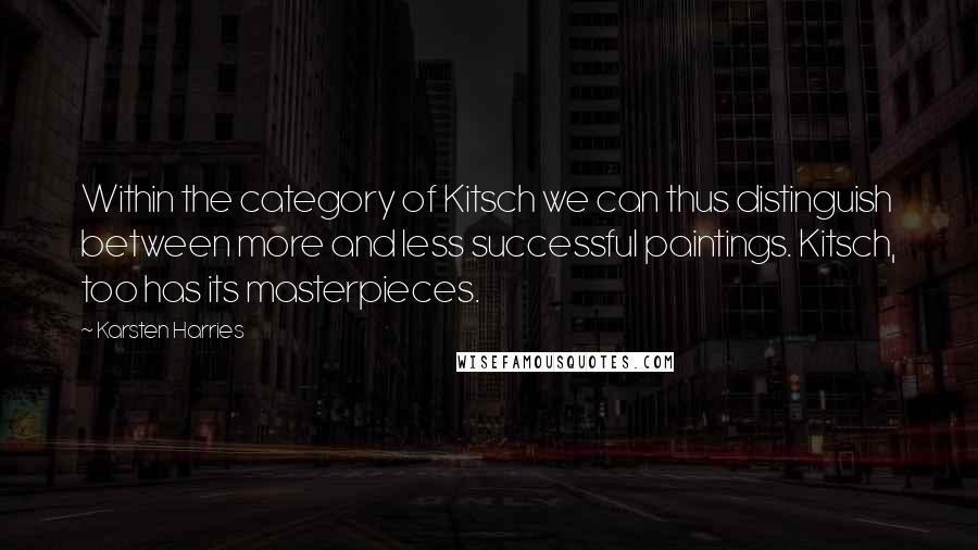 Karsten Harries Quotes: Within the category of Kitsch we can thus distinguish between more and less successful paintings. Kitsch, too has its masterpieces.