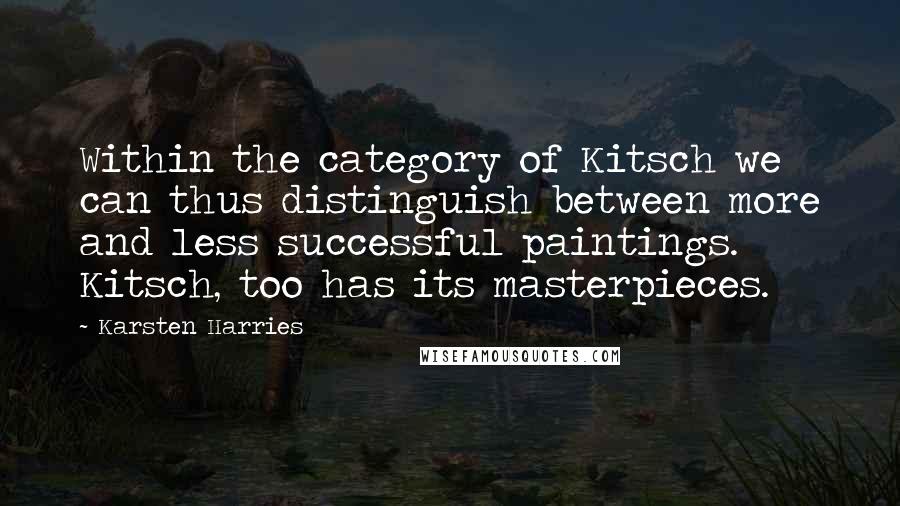 Karsten Harries Quotes: Within the category of Kitsch we can thus distinguish between more and less successful paintings. Kitsch, too has its masterpieces.