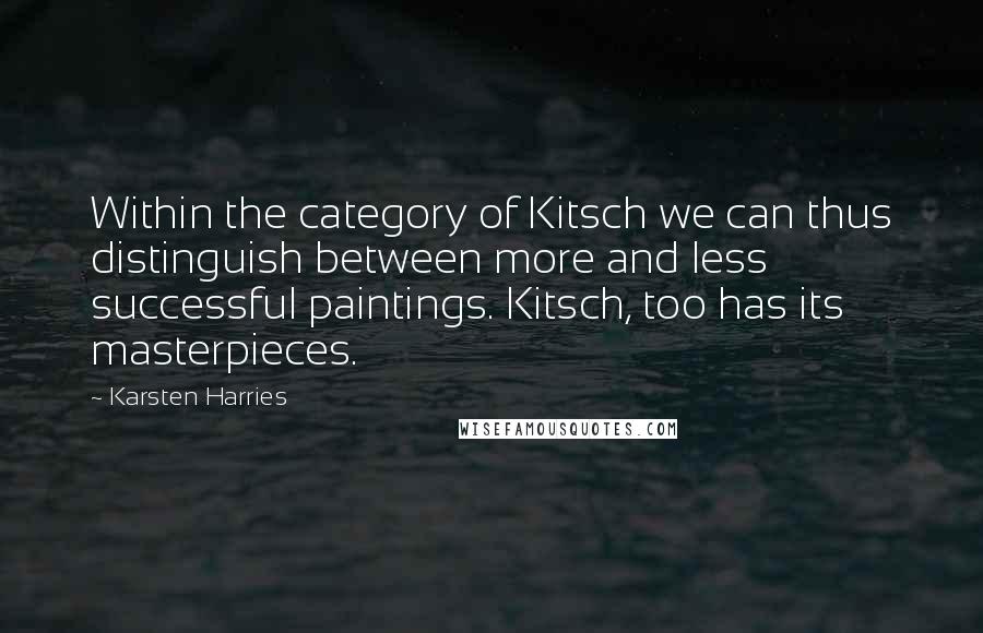 Karsten Harries Quotes: Within the category of Kitsch we can thus distinguish between more and less successful paintings. Kitsch, too has its masterpieces.