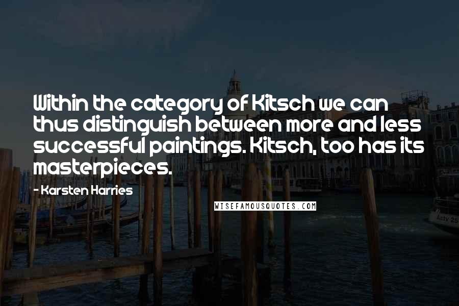 Karsten Harries Quotes: Within the category of Kitsch we can thus distinguish between more and less successful paintings. Kitsch, too has its masterpieces.