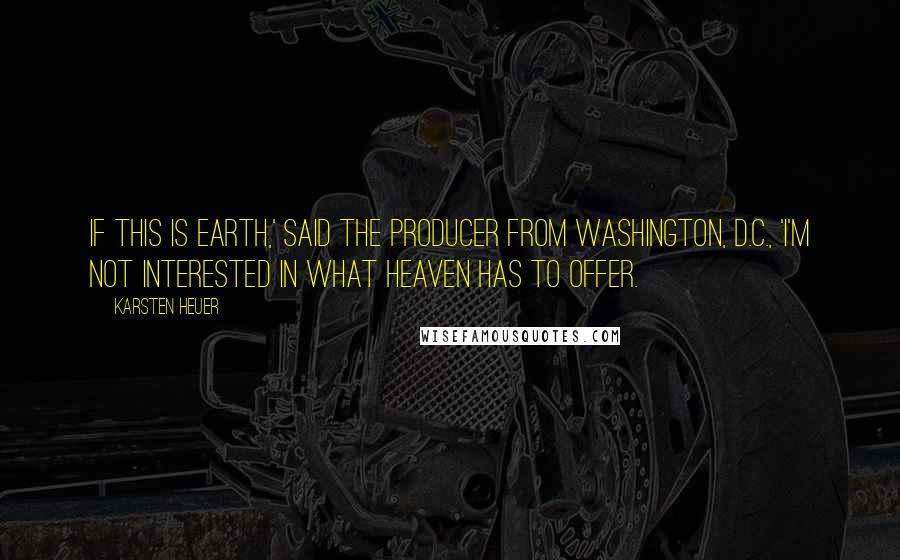 Karsten Heuer Quotes: If this is earth,' said the producer from Washington, D.C., 'I'm not interested in what heaven has to offer.