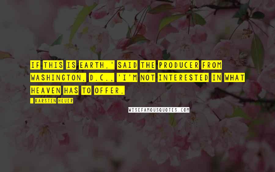 Karsten Heuer Quotes: If this is earth,' said the producer from Washington, D.C., 'I'm not interested in what heaven has to offer.