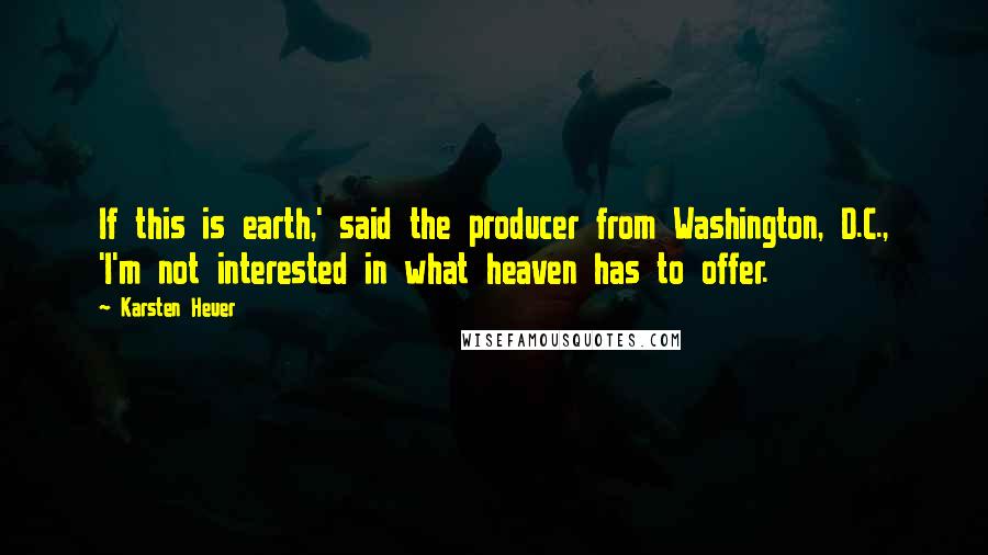 Karsten Heuer Quotes: If this is earth,' said the producer from Washington, D.C., 'I'm not interested in what heaven has to offer.