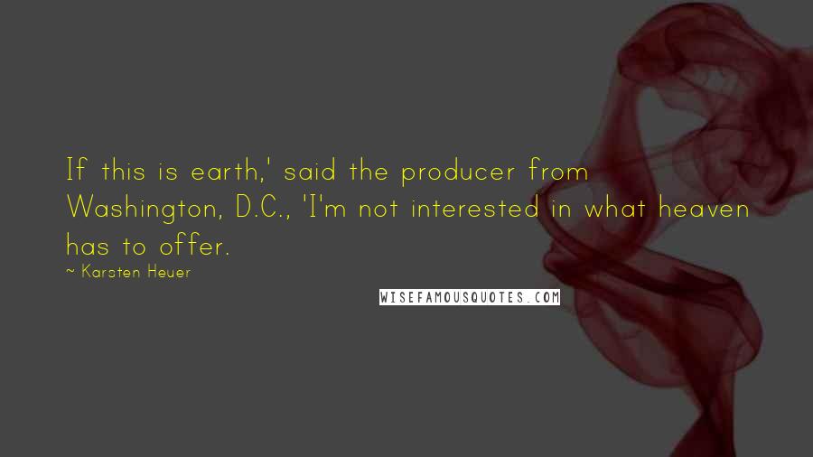 Karsten Heuer Quotes: If this is earth,' said the producer from Washington, D.C., 'I'm not interested in what heaven has to offer.
