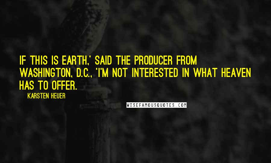 Karsten Heuer Quotes: If this is earth,' said the producer from Washington, D.C., 'I'm not interested in what heaven has to offer.