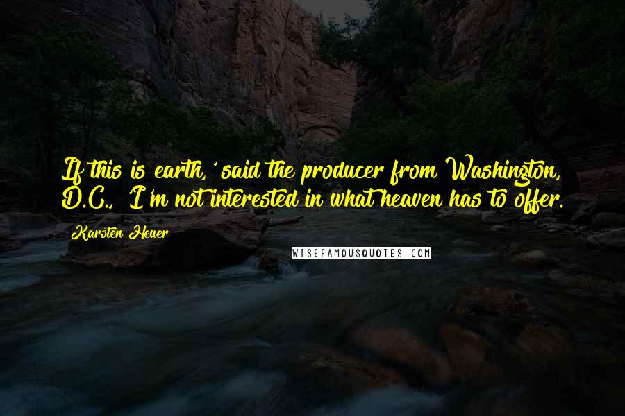 Karsten Heuer Quotes: If this is earth,' said the producer from Washington, D.C., 'I'm not interested in what heaven has to offer.