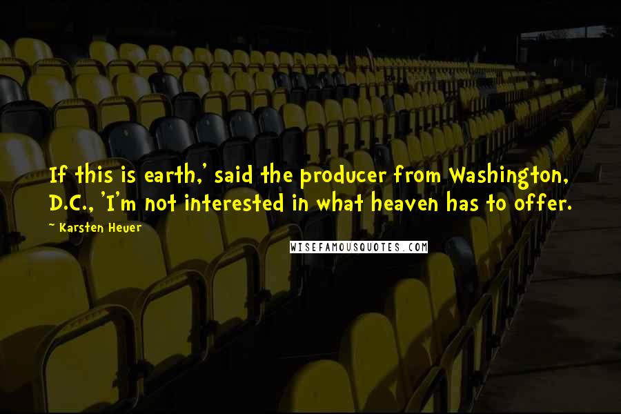 Karsten Heuer Quotes: If this is earth,' said the producer from Washington, D.C., 'I'm not interested in what heaven has to offer.