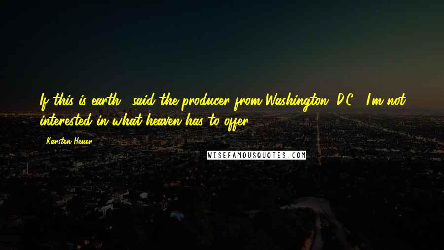 Karsten Heuer Quotes: If this is earth,' said the producer from Washington, D.C., 'I'm not interested in what heaven has to offer.