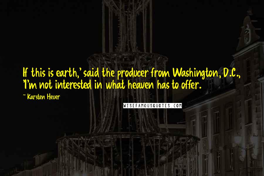 Karsten Heuer Quotes: If this is earth,' said the producer from Washington, D.C., 'I'm not interested in what heaven has to offer.